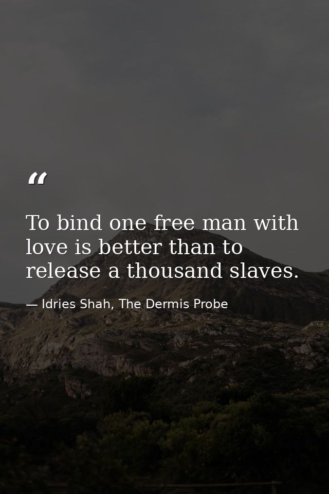 To bind one free man with love is better than to release a thousand slaves. — Idries Shah, The Dermis Probe