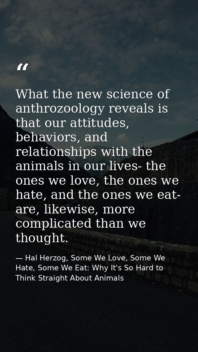What the new science of anthrozoology reveals is that our attitudes, behaviors, and relationships with the animals in ou — Hal Herzog, Some We Love, Some We Hate, Some We Eat: Why It's So Hard to Think Straight About Animals