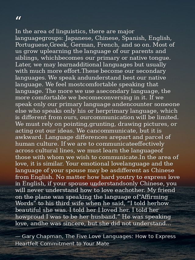 In the area of linguistics, there are major languagegroups: Japanese, Chinese, Spanish, English, Portuguese,Greek, Germa — Gary Chapman, The Five Love Languages: How to Express Heartfelt Commitment to Your Mate