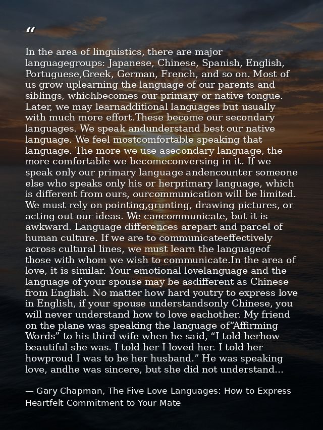 In the area of linguistics, there are major languagegroups: Japanese, Chinese, Spanish, English, Portuguese,Greek, Germa — Gary Chapman, The Five Love Languages: How to Express Heartfelt Commitment to Your Mate