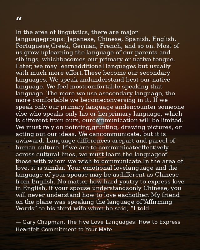 In the area of linguistics, there are major languagegroups: Japanese, Chinese, Spanish, English, Portuguese,Greek, Germa — Gary Chapman, The Five Love Languages: How to Express Heartfelt Commitment to Your Mate