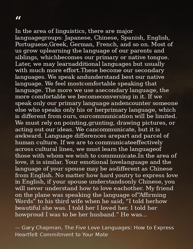 In the area of linguistics, there are major languagegroups: Japanese, Chinese, Spanish, English, Portuguese,Greek, Germa — Gary Chapman, The Five Love Languages: How to Express Heartfelt Commitment to Your Mate