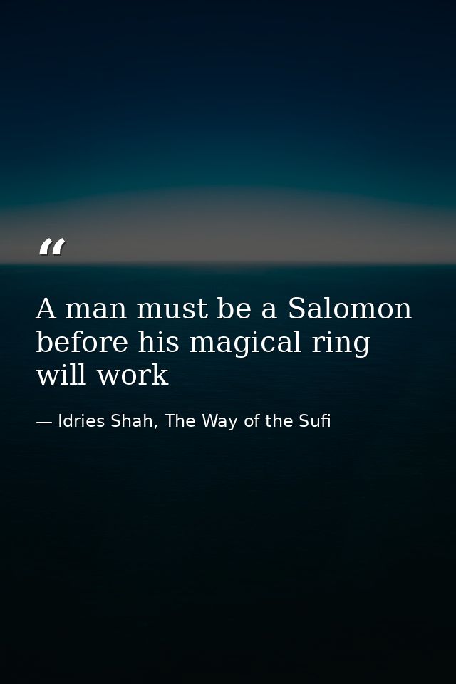 A man must be a Salomon before his magical ring will work — Idries Shah, The Way of the Sufi