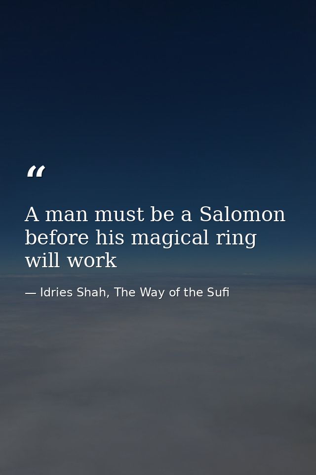 A man must be a Salomon before his magical ring will work — Idries Shah, The Way of the Sufi