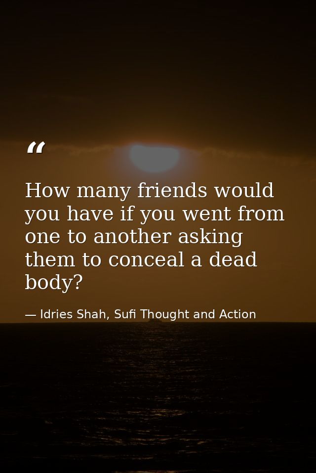 How many friends would you have if you went from one to another asking them to conceal a dead body? — Idries Shah, Sufi Thought and Action
