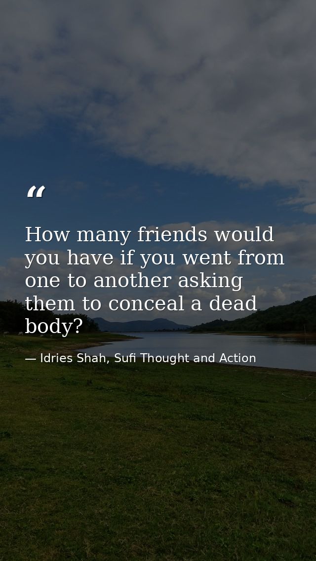 How many friends would you have if you went from one to another asking them to conceal a dead body? — Idries Shah, Sufi Thought and Action