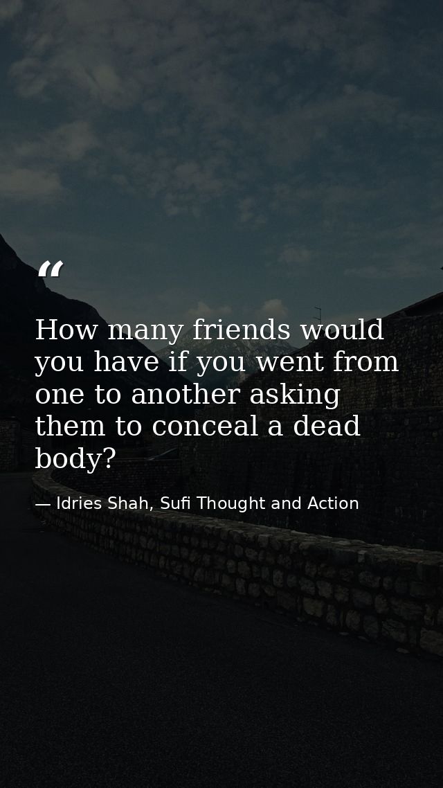 How many friends would you have if you went from one to another asking them to conceal a dead body? — Idries Shah, Sufi Thought and Action