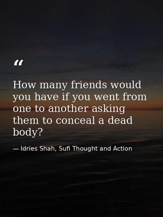 How many friends would you have if you went from one to another asking them to conceal a dead body? — Idries Shah, Sufi Thought and Action