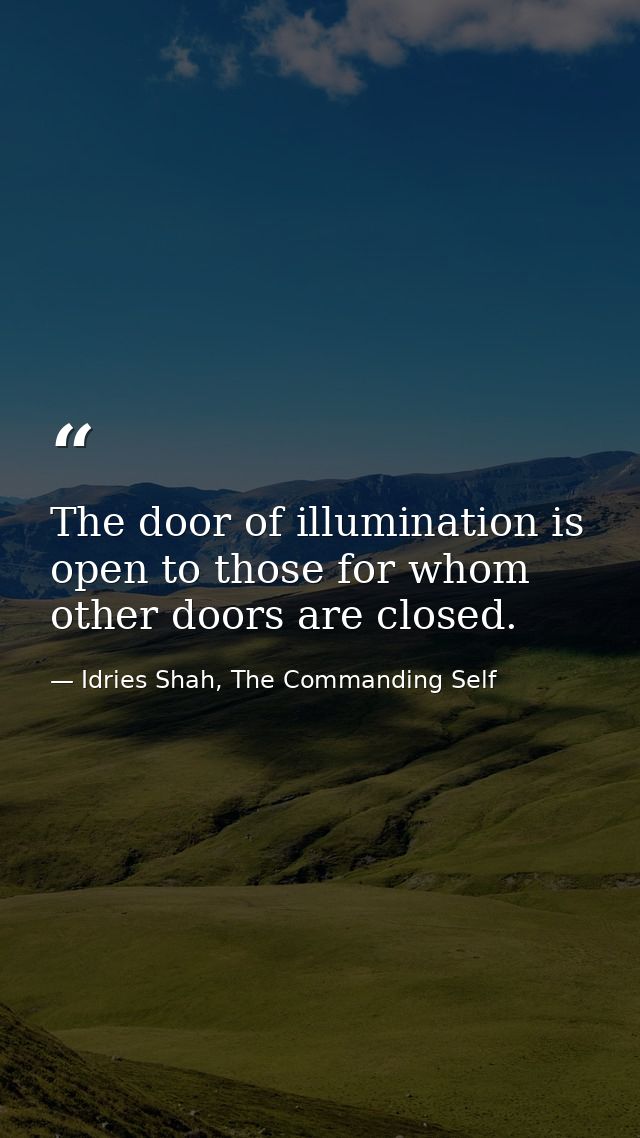 The door of illumination is open to those for whom other doors are closed. — Idries Shah, The Commanding Self