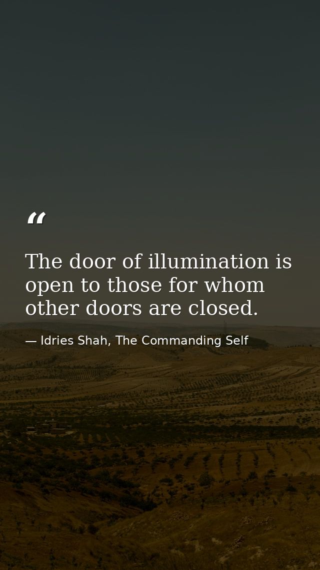 The door of illumination is open to those for whom other doors are closed. — Idries Shah, The Commanding Self