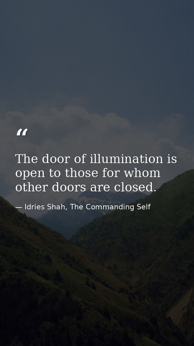 The door of illumination is open to those for whom other doors are closed. — Idries Shah, The Commanding Self