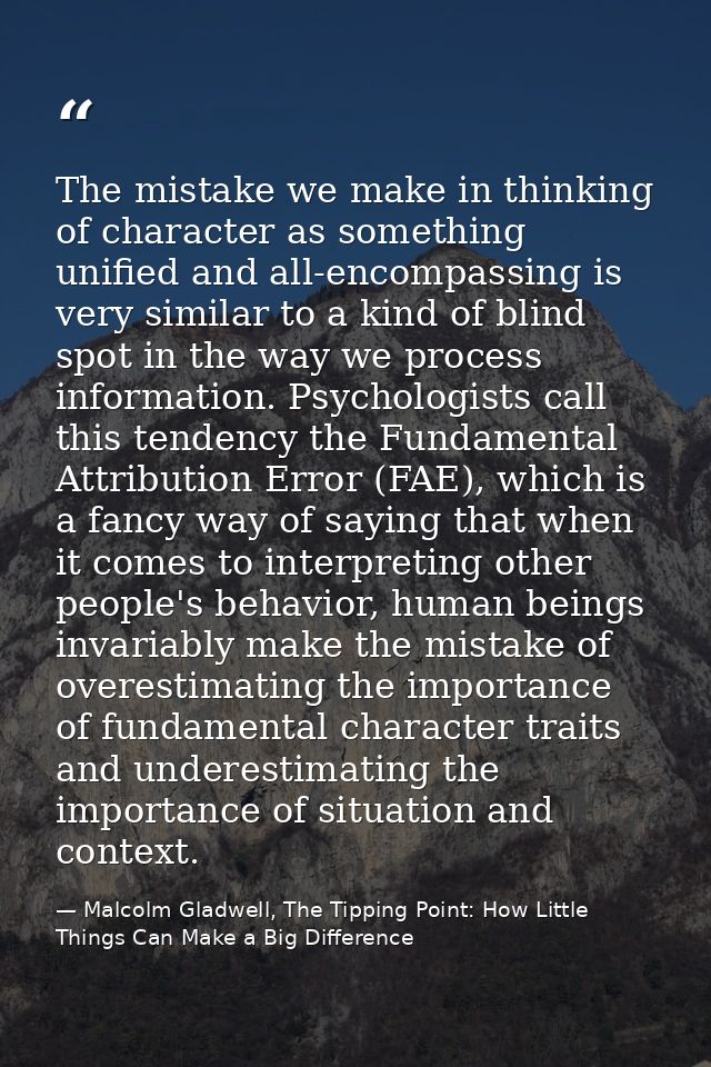 The mistake we make in thinking of character as something unified and all-encompassing is very similar to a kind of blin — Malcolm Gladwell, The Tipping Point: How Little Things Can Make a Big Difference