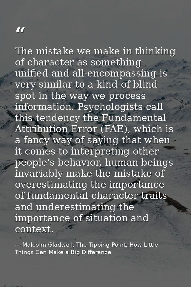 The mistake we make in thinking of character as something unified and all-encompassing is very similar to a kind of blin — Malcolm Gladwell, The Tipping Point: How Little Things Can Make a Big Difference