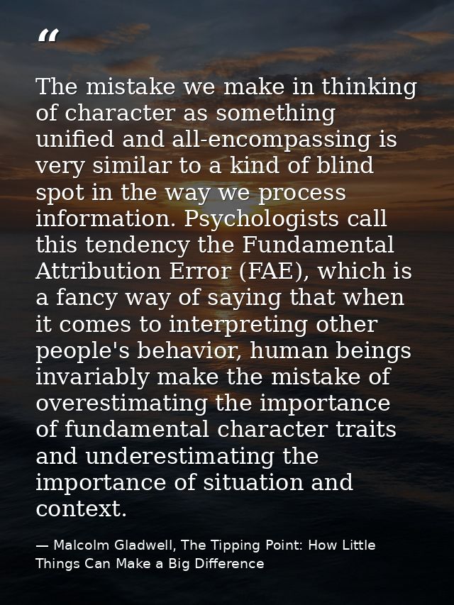 The mistake we make in thinking of character as something unified and all-encompassing is very similar to a kind of blin — Malcolm Gladwell, The Tipping Point: How Little Things Can Make a Big Difference