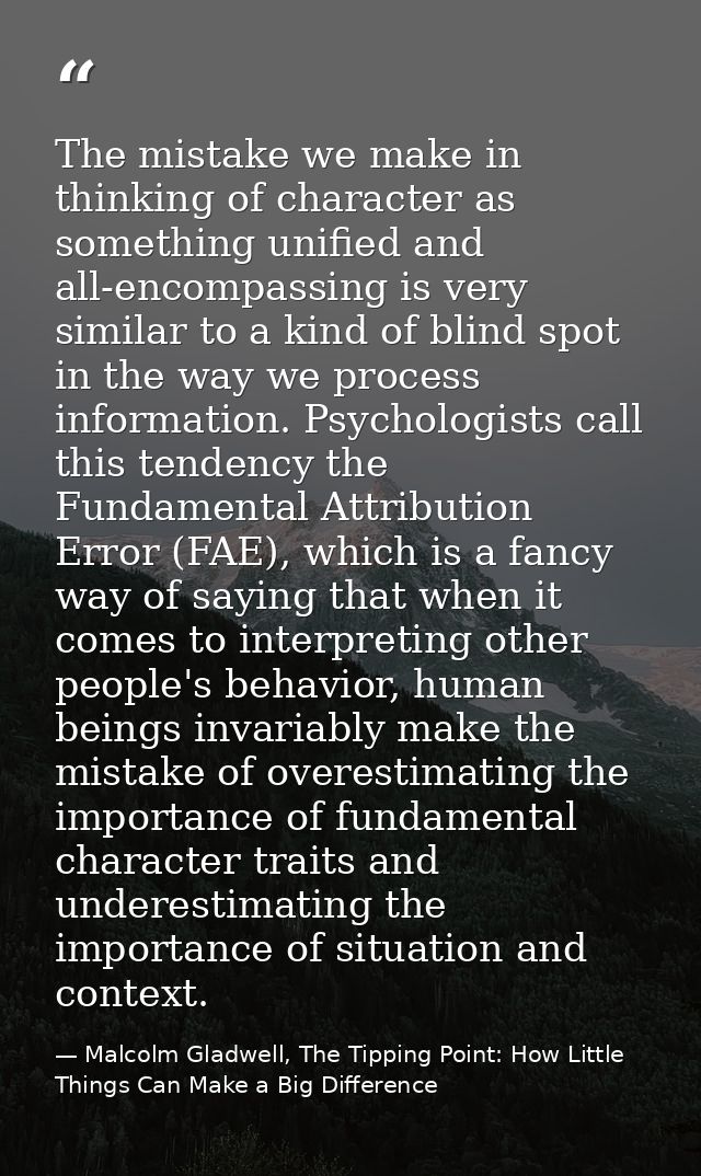 The mistake we make in thinking of character as something unified and all-encompassing is very similar to a kind of blin — Malcolm Gladwell, The Tipping Point: How Little Things Can Make a Big Difference