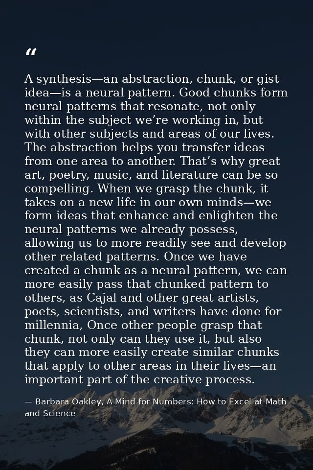 A synthesis—an abstraction, chunk, or gist idea—is a neural pattern. Good chunks form neural patterns that resonate, not — Barbara Oakley, A Mind for Numbers: How to Excel at Math and Science