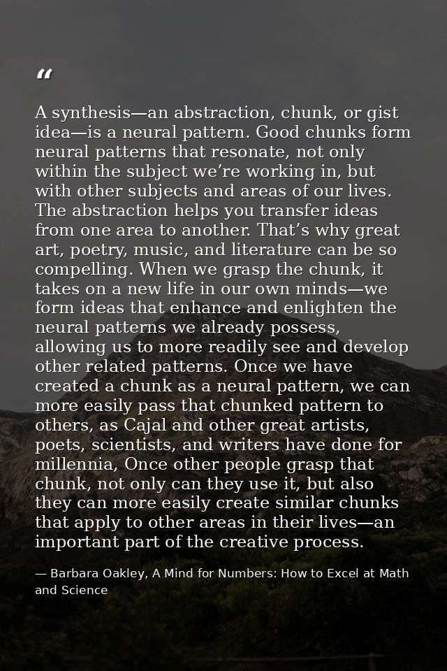 A synthesis—an abstraction, chunk, or gist idea—is a neural pattern. Good chunks form neural patterns that resonate, not — Barbara Oakley, A Mind for Numbers: How to Excel at Math and Science