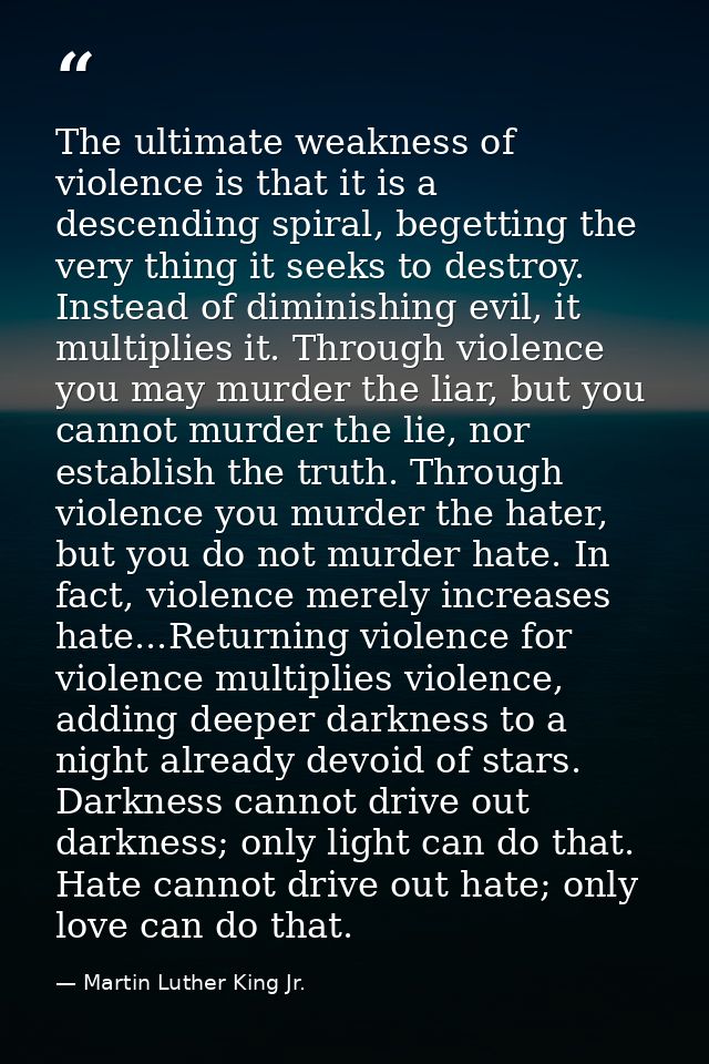 The ultimate weakness of violence is that it is a descending spiral, begetting the very thing it seeks to destroy. Inste — Martin Luther King Jr.