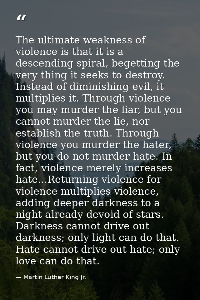The ultimate weakness of violence is that it is a descending spiral, begetting the very thing it seeks to destroy. Inste — Martin Luther King Jr.