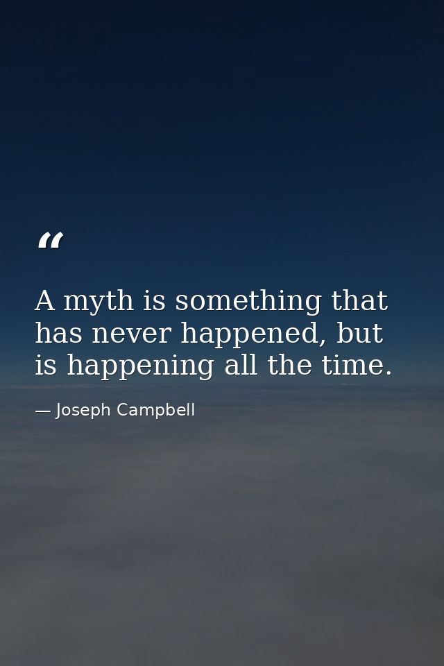 A myth is something that has never happened, but is happening all the time. — Joseph Campbell