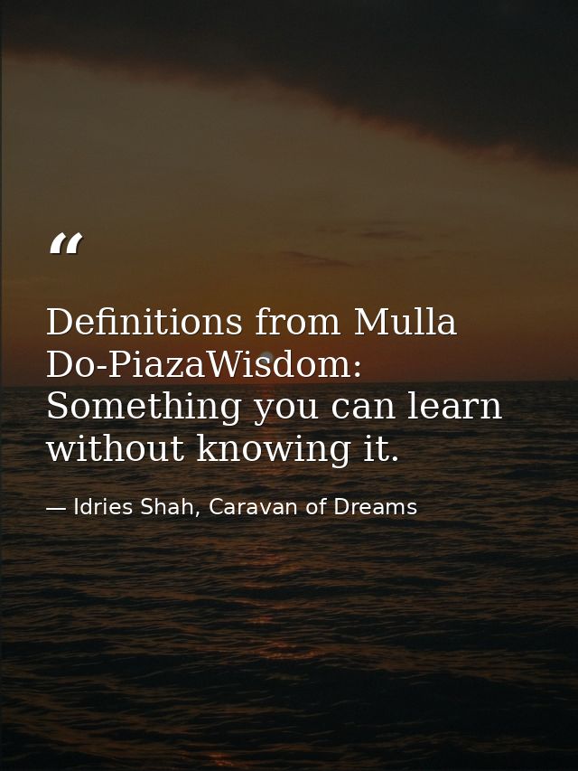 Definitions from Mulla Do-PiazaWisdom: Something you can learn without knowing it. — Idries Shah, Caravan of Dreams