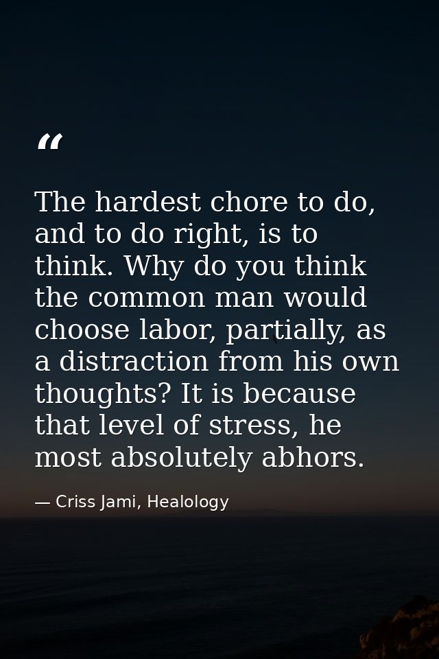 The hardest chore to do, and to do right, is to think. Why do you think the common man would choose labor, partially, as — Criss Jami, Healology