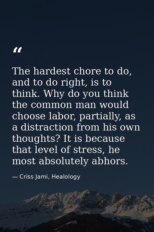 The hardest chore to do, and to do right, is to think. Why do you think the common man would choose labor, partially, as — Criss Jami, Healology