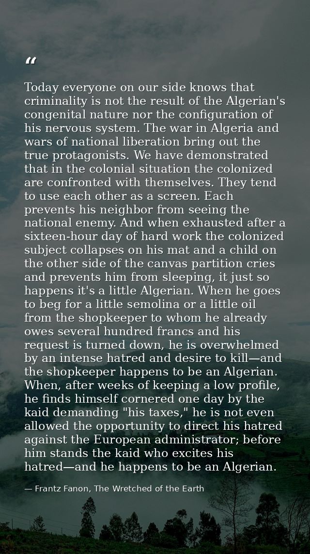 Today everyone on our side knows that criminality is not the result of the Algerian's congenital nature nor the configur — Frantz Fanon, The Wretched of the Earth
