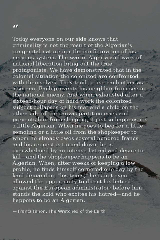 Today everyone on our side knows that criminality is not the result of the Algerian's congenital nature nor the configur — Frantz Fanon, The Wretched of the Earth