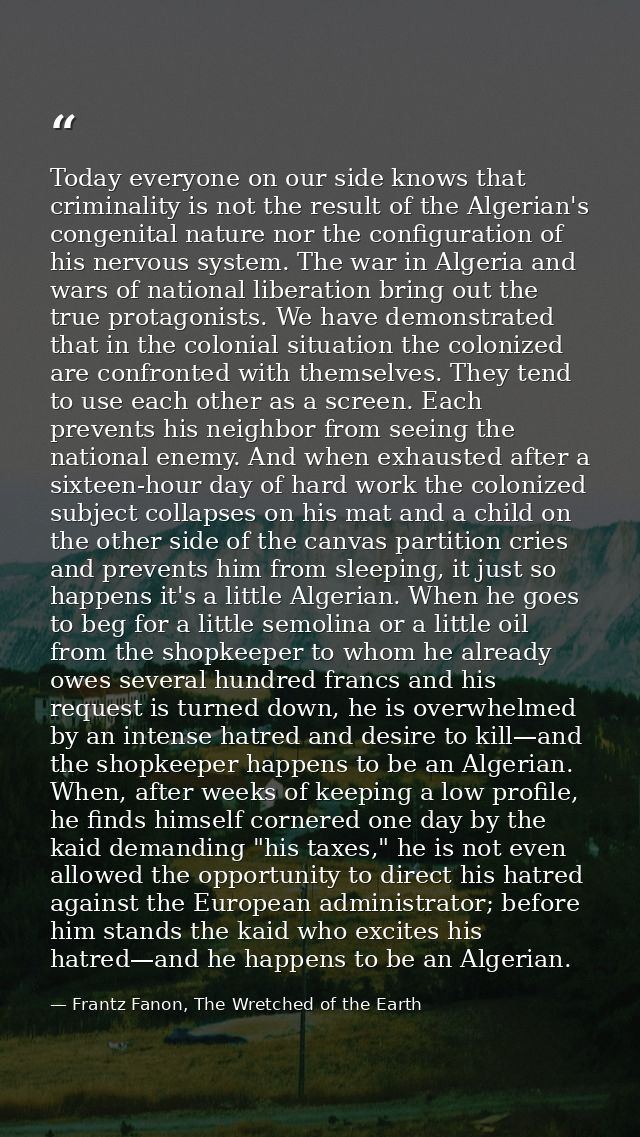 Today everyone on our side knows that criminality is not the result of the Algerian's congenital nature nor the configur — Frantz Fanon, The Wretched of the Earth