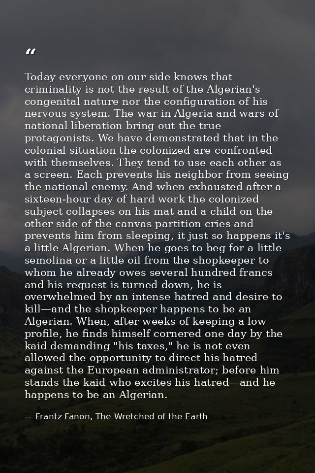 Today everyone on our side knows that criminality is not the result of the Algerian's congenital nature nor the configur — Frantz Fanon, The Wretched of the Earth