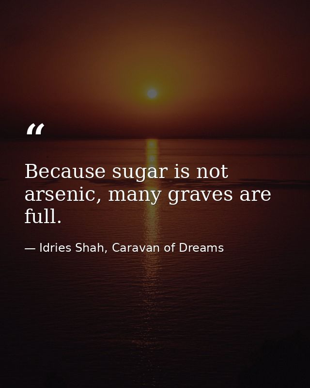 Because sugar is not arsenic, many graves are full. — Idries Shah, Caravan of Dreams