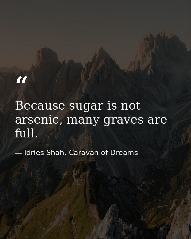 Because sugar is not arsenic, many graves are full. — Idries Shah, Caravan of Dreams
