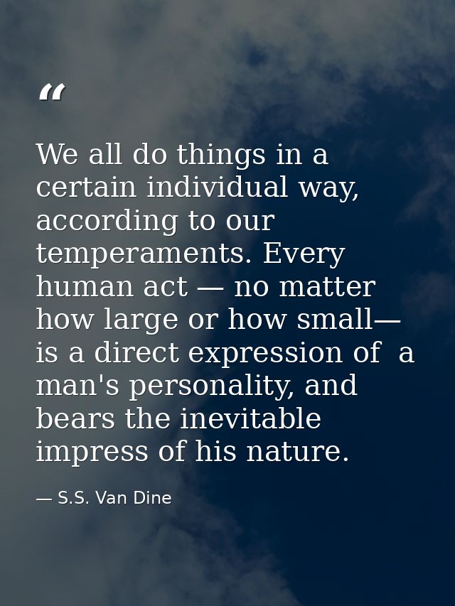 We all do things in a certain individual way, according to our temperaments. Every human act — no matter how large or ho — S.S. Van Dine