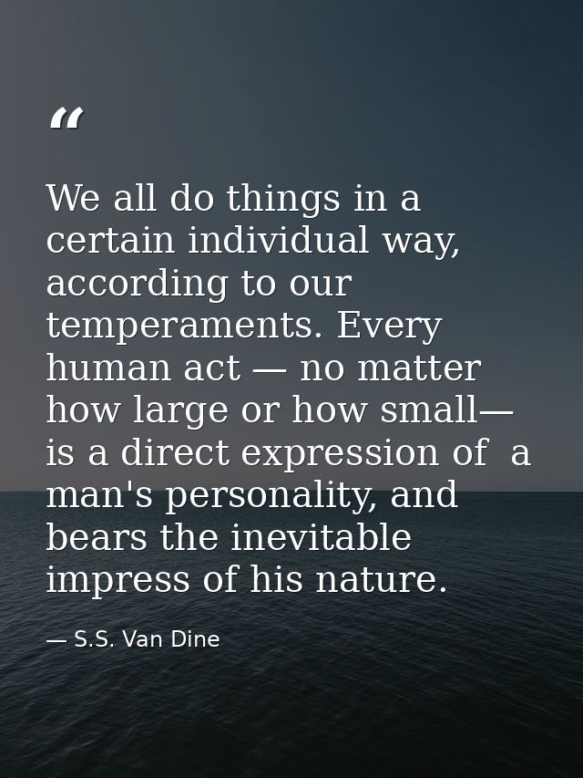 We all do things in a certain individual way, according to our temperaments. Every human act — no matter how large or ho — S.S. Van Dine