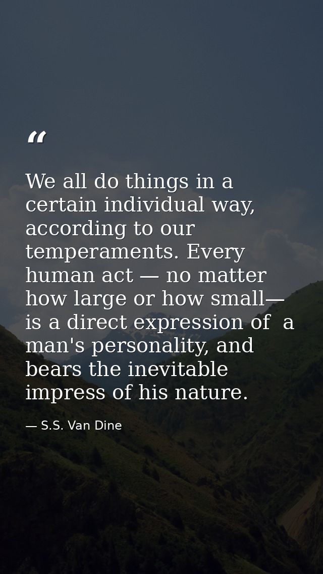 We all do things in a certain individual way, according to our temperaments. Every human act — no matter how large or ho — S.S. Van Dine