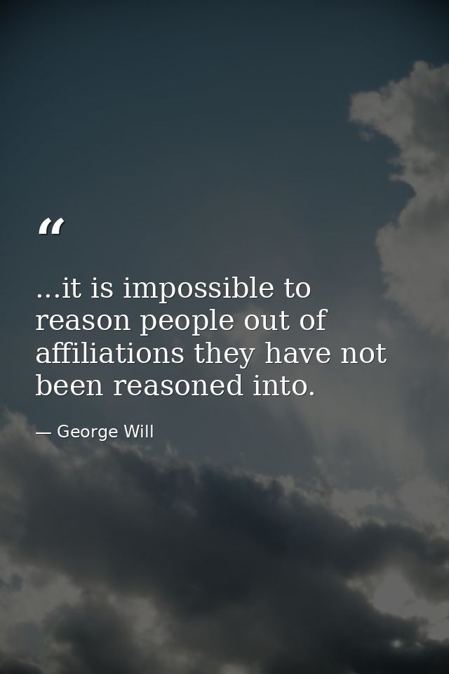 ...it is impossible to reason people out of affiliations they have not been reasoned into. — George Will