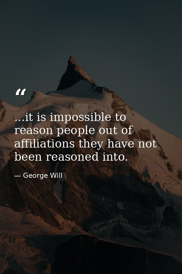 ...it is impossible to reason people out of affiliations they have not been reasoned into. — George Will