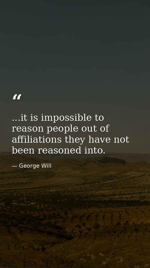 ...it is impossible to reason people out of affiliations they have not been reasoned into. — George Will