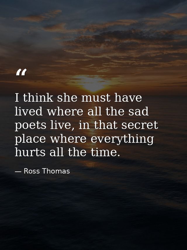 I think she must have lived where all the sad poets live, in that secret place where everything hurts all the time. — Ross Thomas