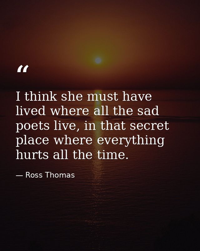 I think she must have lived where all the sad poets live, in that secret place where everything hurts all the time. — Ross Thomas