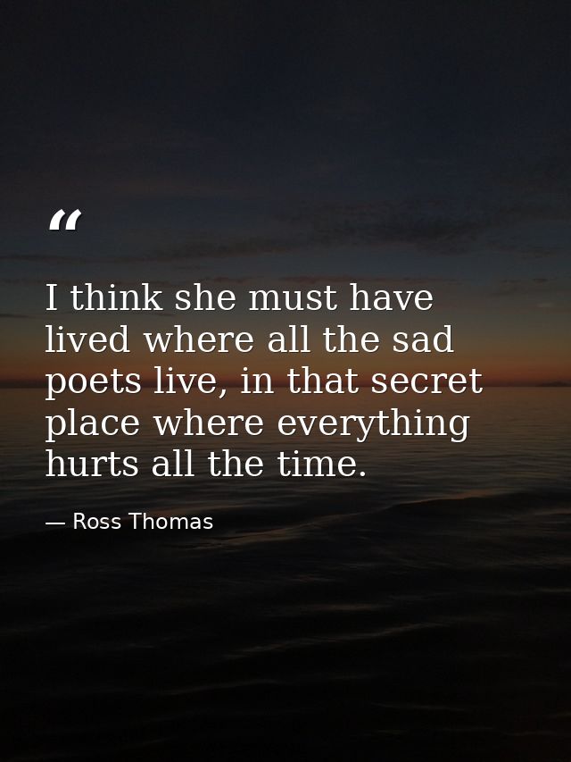 I think she must have lived where all the sad poets live, in that secret place where everything hurts all the time. — Ross Thomas