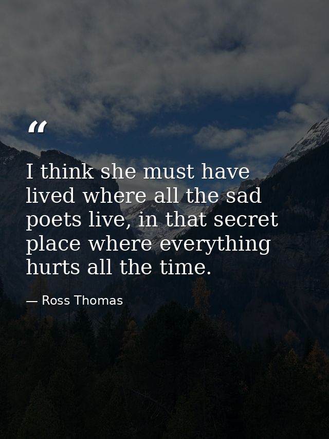 I think she must have lived where all the sad poets live, in that secret place where everything hurts all the time. — Ross Thomas