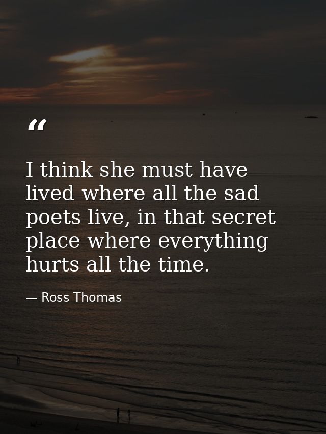 I think she must have lived where all the sad poets live, in that secret place where everything hurts all the time. — Ross Thomas