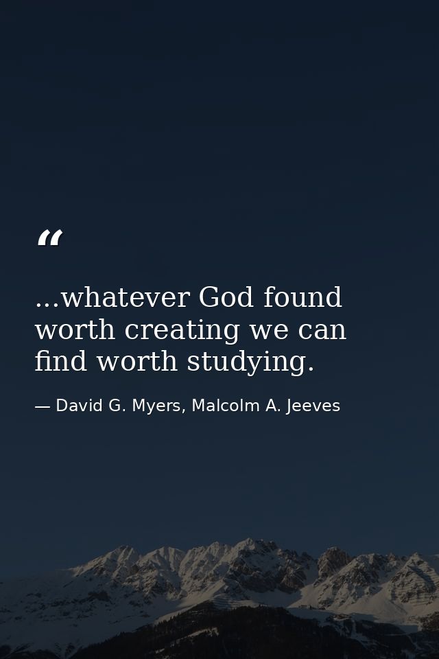 ...whatever God found worth creating we can find worth studying. — David G. Myers, Malcolm A. Jeeves