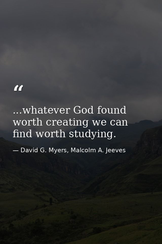 ...whatever God found worth creating we can find worth studying. — David G. Myers, Malcolm A. Jeeves