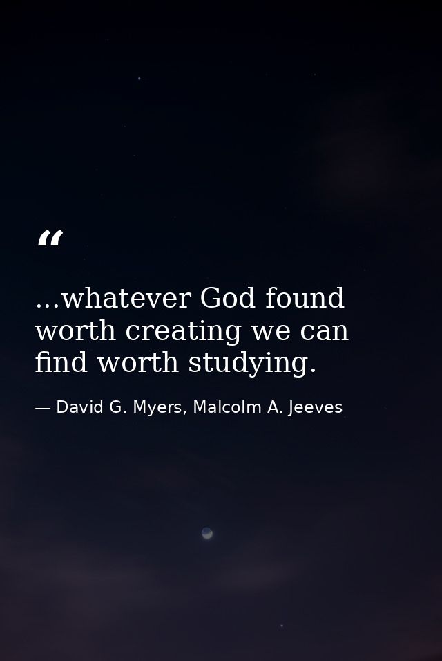 ...whatever God found worth creating we can find worth studying. — David G. Myers, Malcolm A. Jeeves