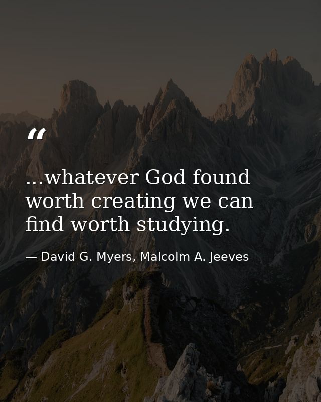 ...whatever God found worth creating we can find worth studying. — David G. Myers, Malcolm A. Jeeves