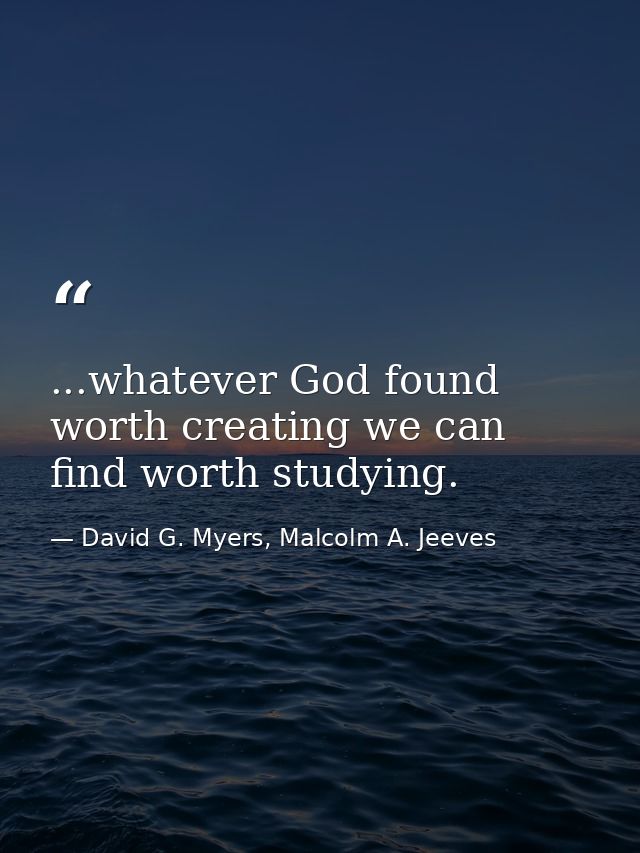 ...whatever God found worth creating we can find worth studying. — David G. Myers, Malcolm A. Jeeves