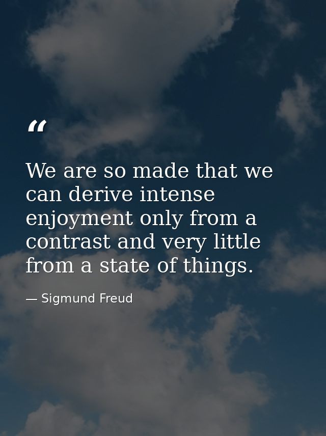 We are so made that we can derive intense enjoyment only from a contrast and very little from a state of things. — Sigmund Freud